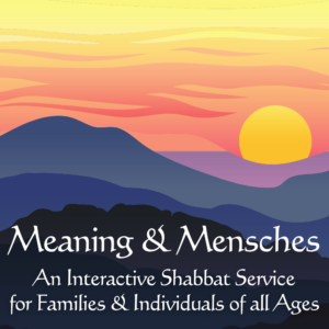 Meaning & Mensches An Interactive Shabbat Service for Families & Individuals of all Ages